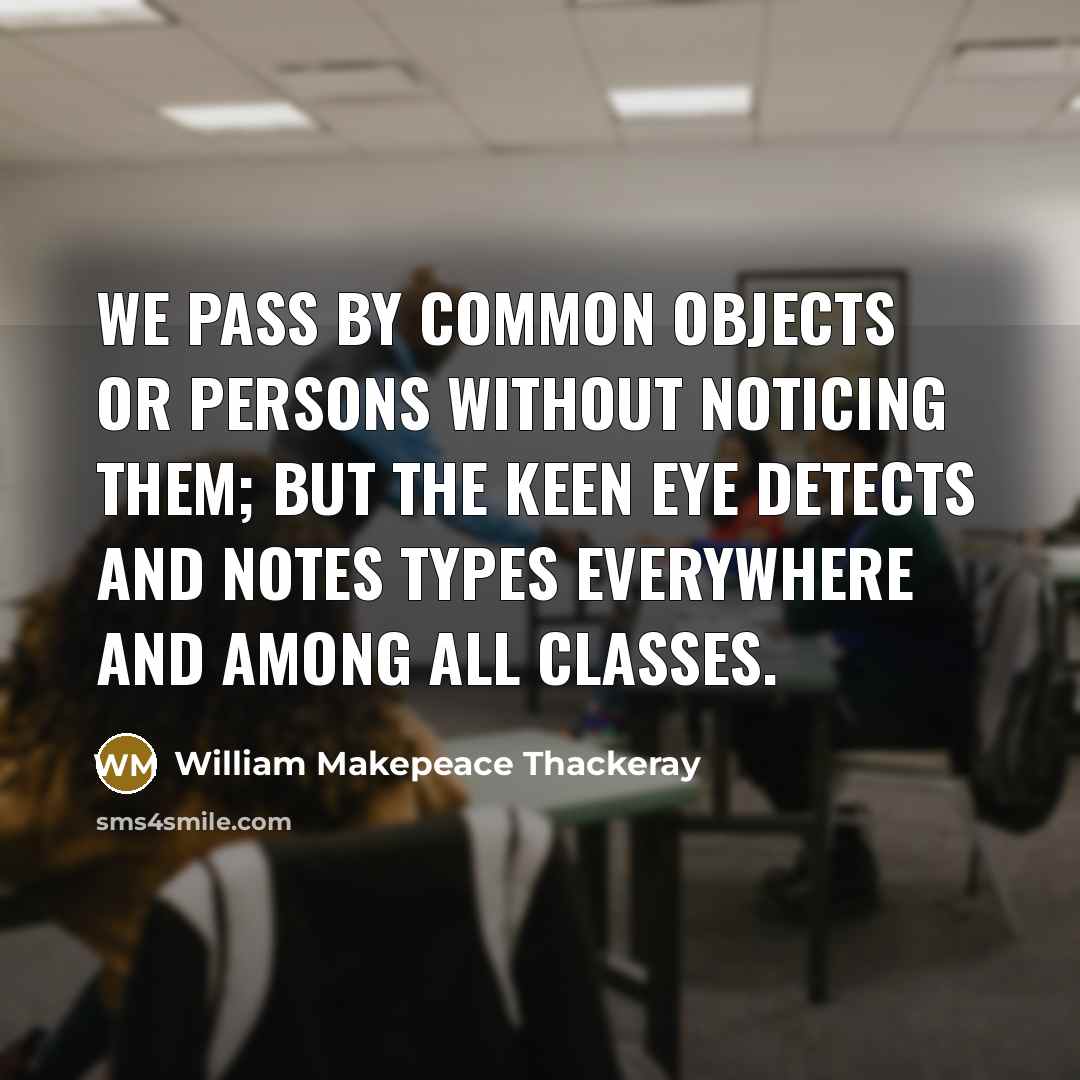 “We pass by common objects or persons without noticing them; but the keen eye detects and notes types everywhere and among all classes.” quote by William Makepeace Thackeray