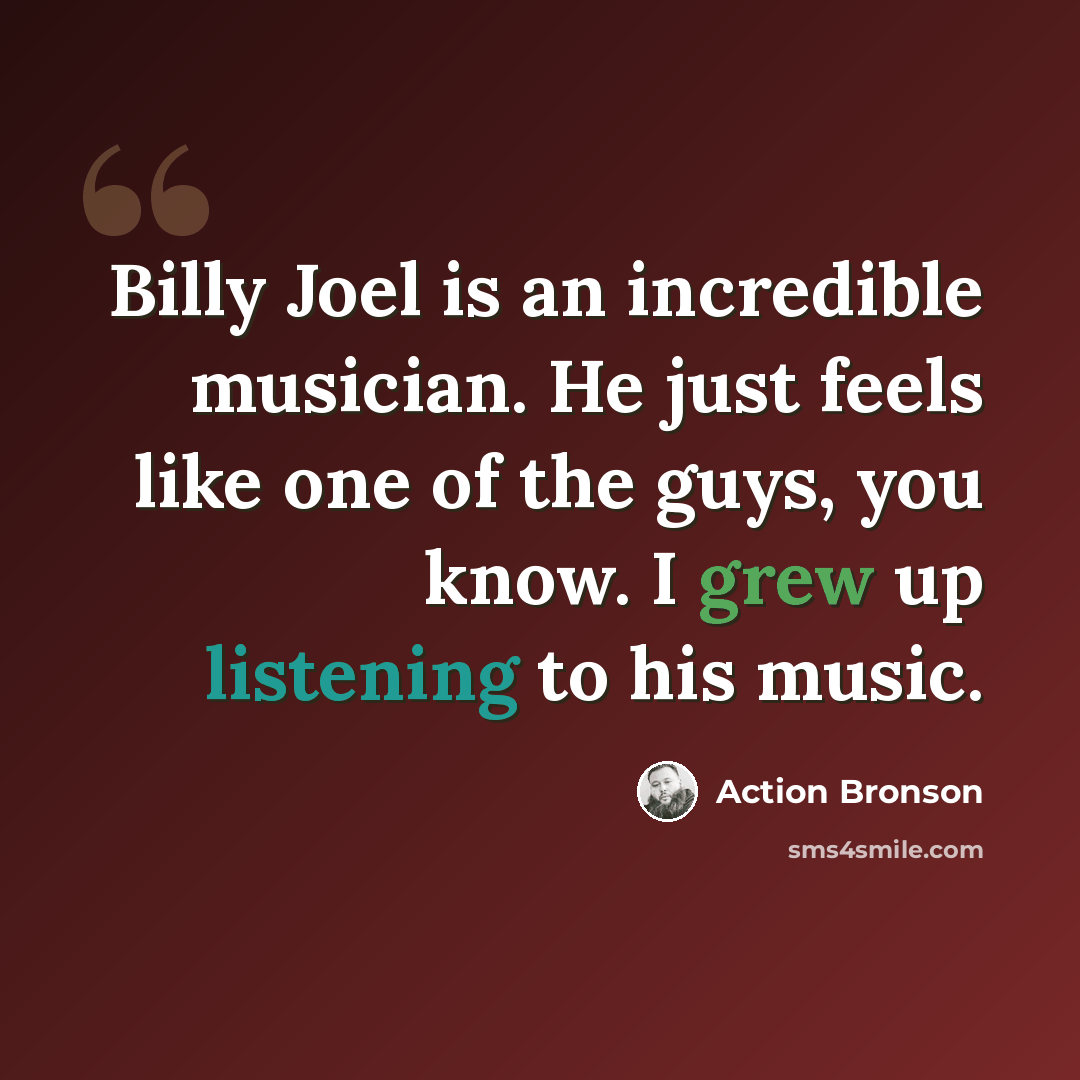 “Billy Joel is an incredible musician. He just feels like one of the guys, you know. I grew up listening to his music.” quote by Action Bronson