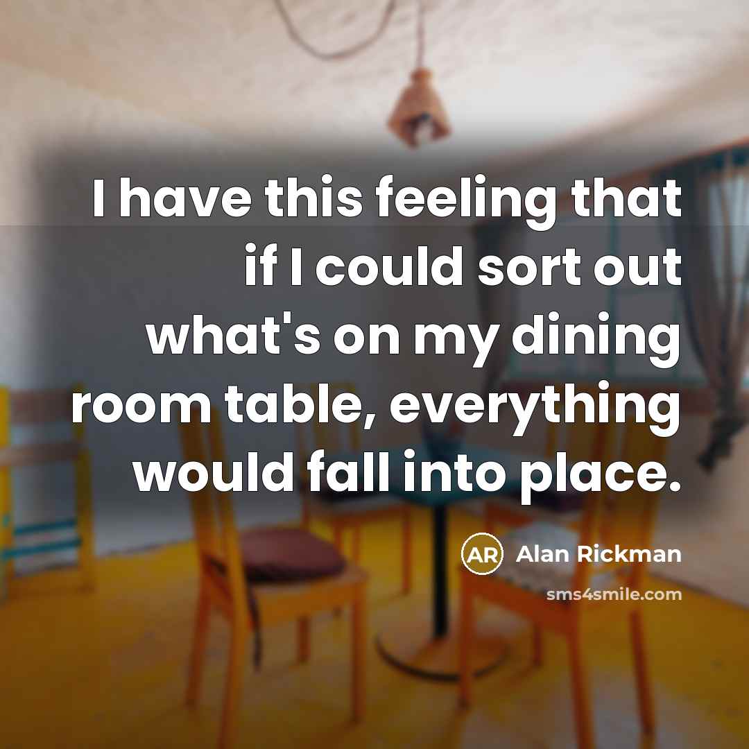 “I have this feeling that if I could sort out what's on my dining room table, everything would fall into place.” quote by Alan Rickman