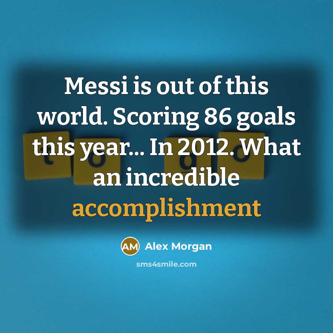 “Messi is out of this world. Scoring 86 goals this year... In 2012. What an incredible accomplishment” quote by Alex Morgan