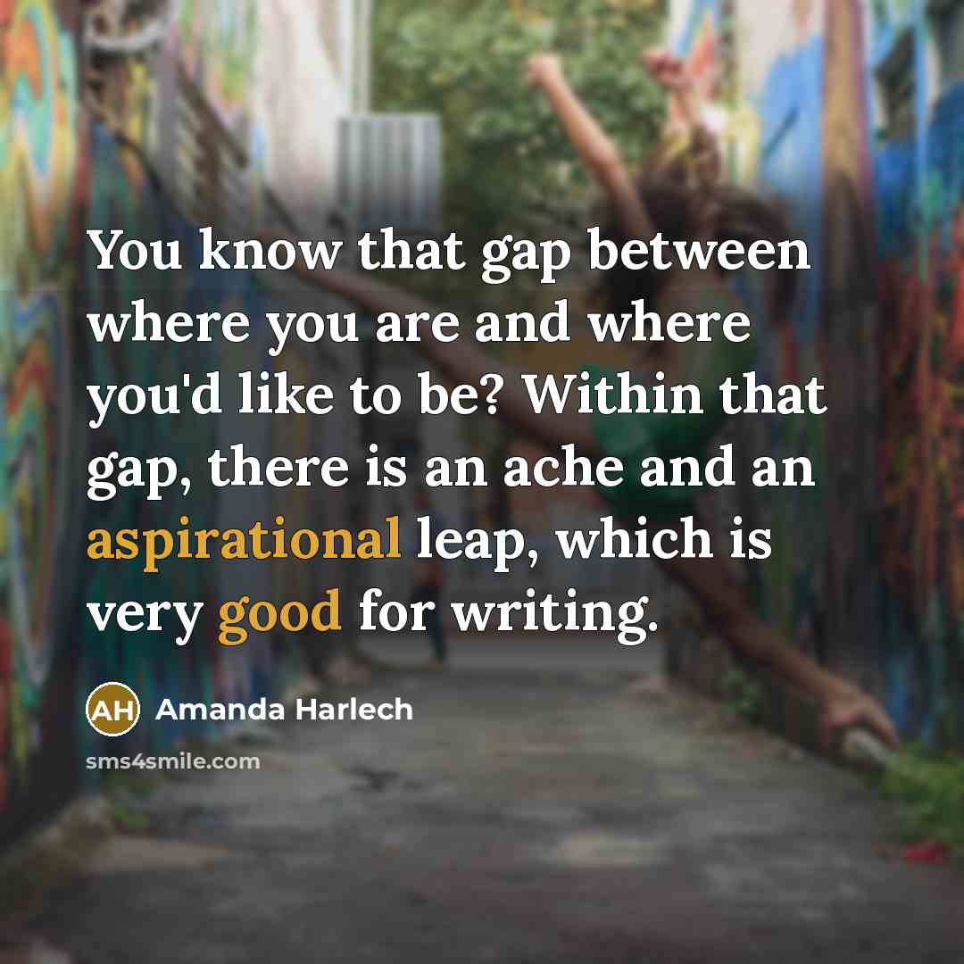 “You know that gap between where you are and where you'd like to be? Within that gap, there is an ache and an aspirational leap, which is very good for writing.” quote by Amanda Harlech