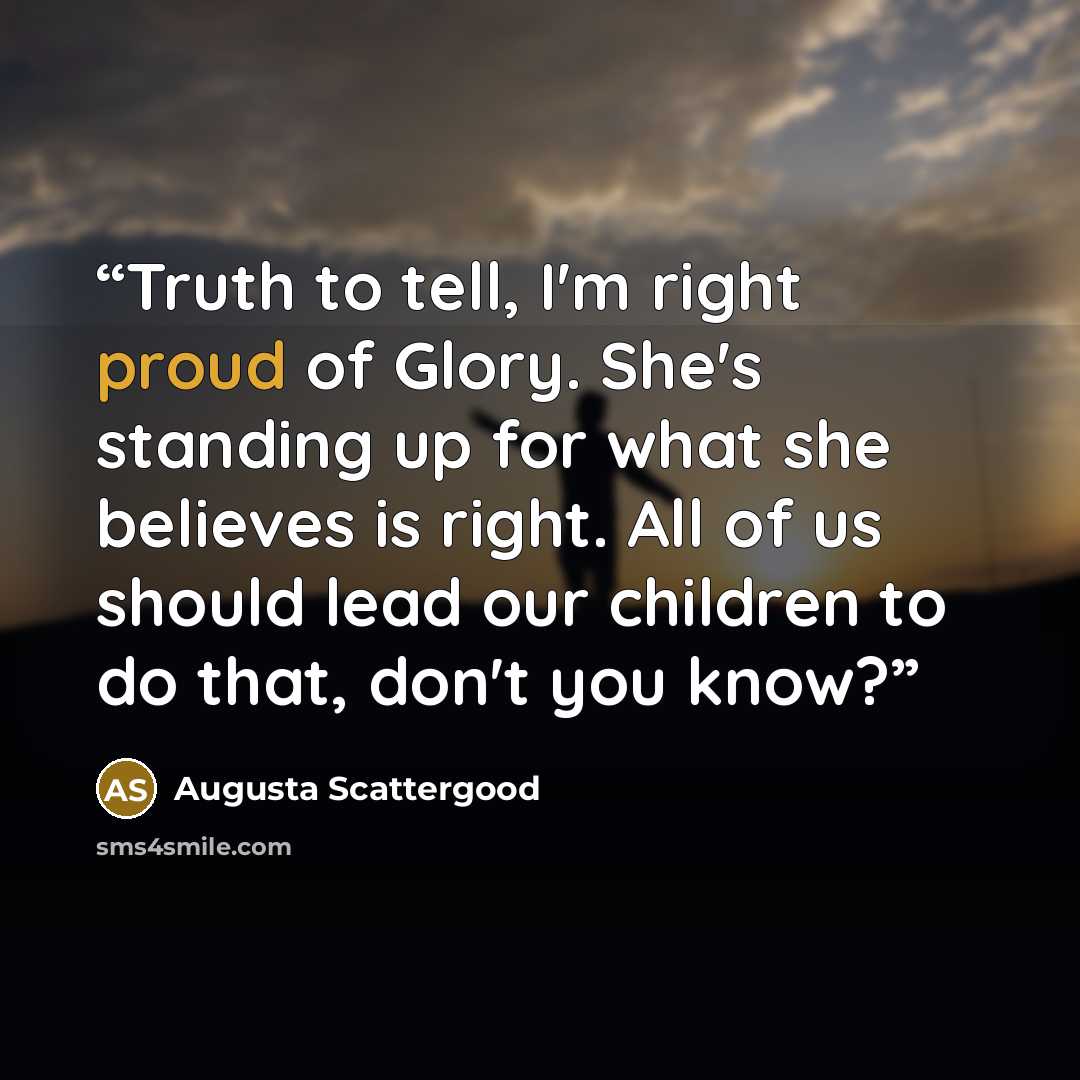 “Truth to tell, I'm right proud of Glory. She's standing up for what she believes is right. All of us should lead our children to do that, don't you know?” quote by Augusta Scattergood