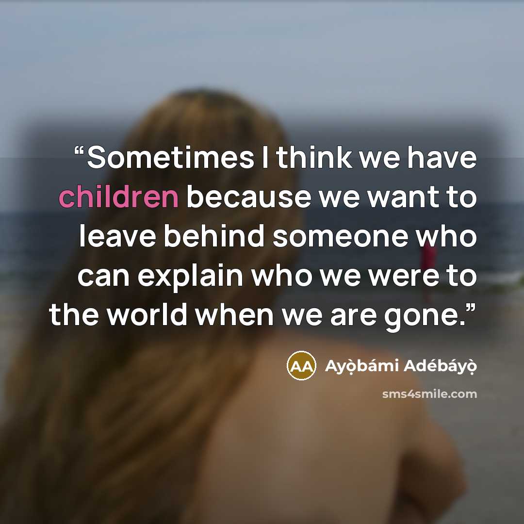 “Sometimes I think we have children because we want to leave behind someone who can explain who we were to the world when we are gone.” quote by Ayọ̀bámi Adébáyọ̀
