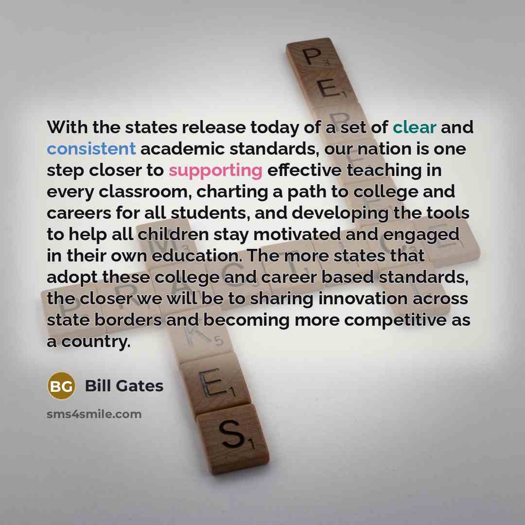 “With the states release today of a set of clear and consistent academic standards, our nation is one step closer to supporting effective teaching in every classroom, charting a path to college and careers for all students, and developing the tools to help all children stay motivated and engaged in…” quote by Bill Gates
