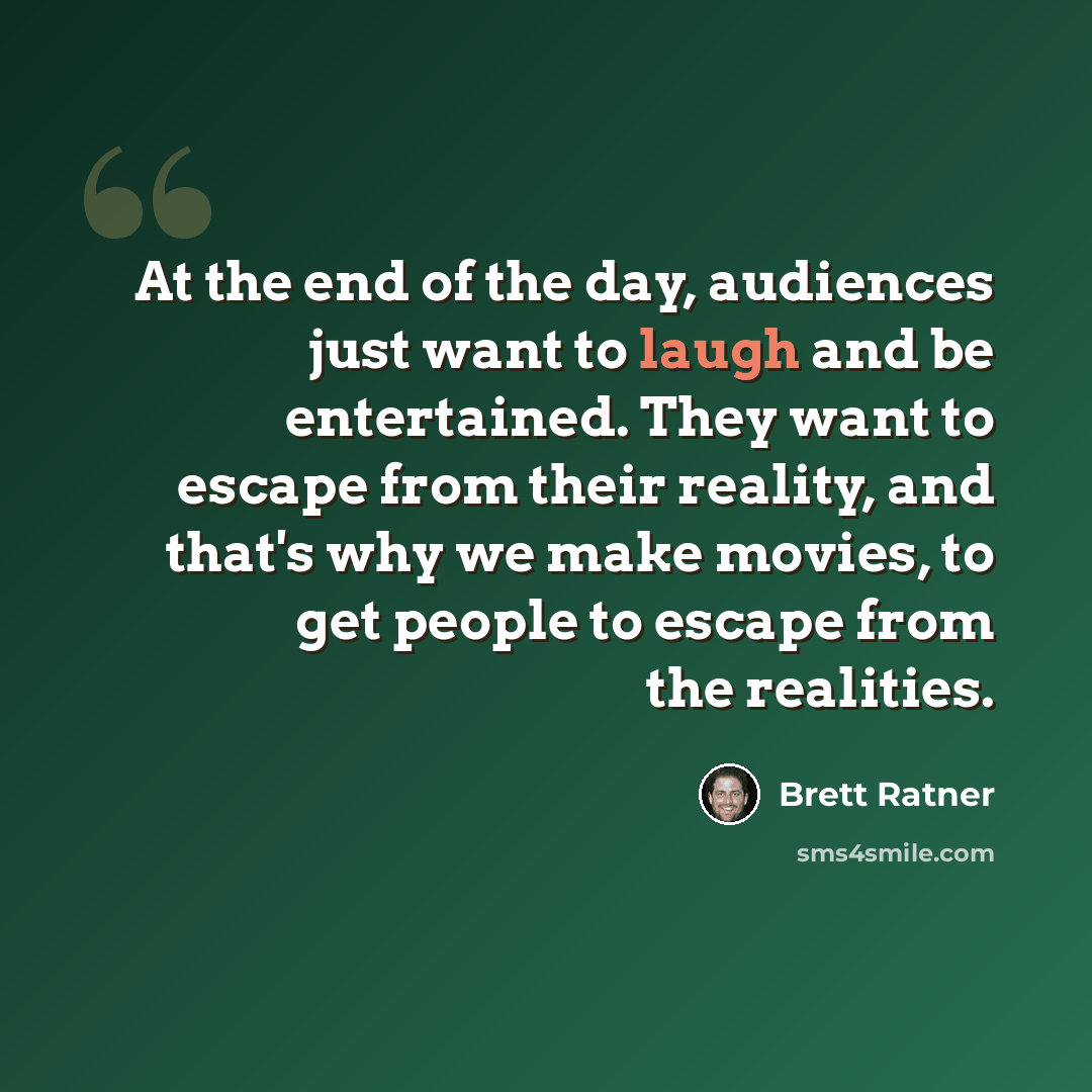 “At the end of the day, audiences just want to laugh and be entertained. They want to escape from their reality, and that's why we make movies, to get people to escape from the realities.” quote by Brett Ratner