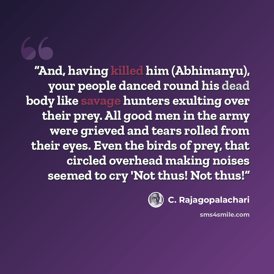 “And, having killed him (Abhimanyu), your people danced round his dead body like savage hunters exulting over their prey. All good men in the army were grieved and tears rolled from their eyes. Even the birds of prey, that circled overhead making noises seemed to cry 'Not thus! Not thus!” quote by C. Rajagopalachari