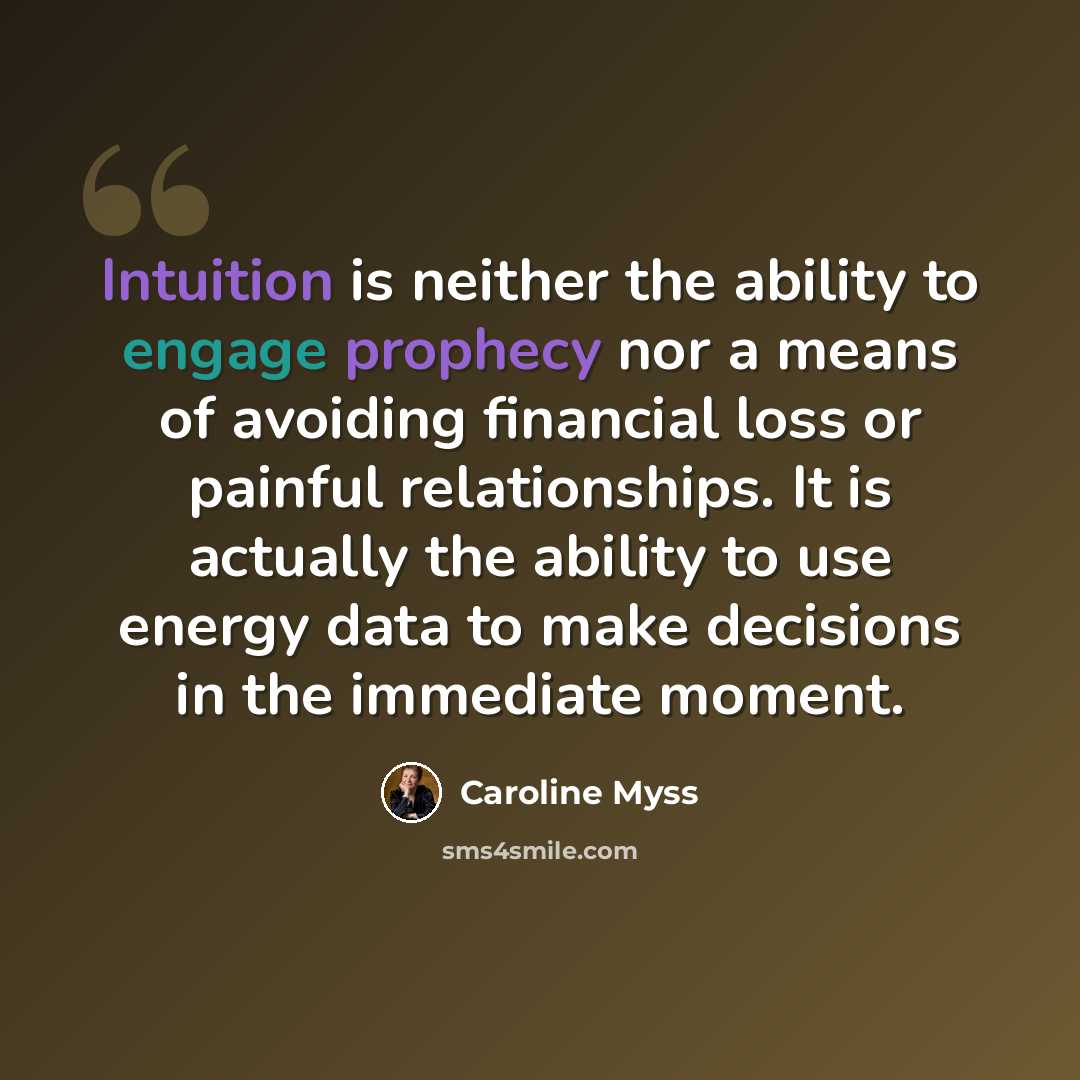 “Intuition is neither the ability to engage prophecy nor a means of avoiding financial loss or painful relationships. It is actually the ability to use energy data to make decisions in the immediate moment.” quote by Caroline Myss