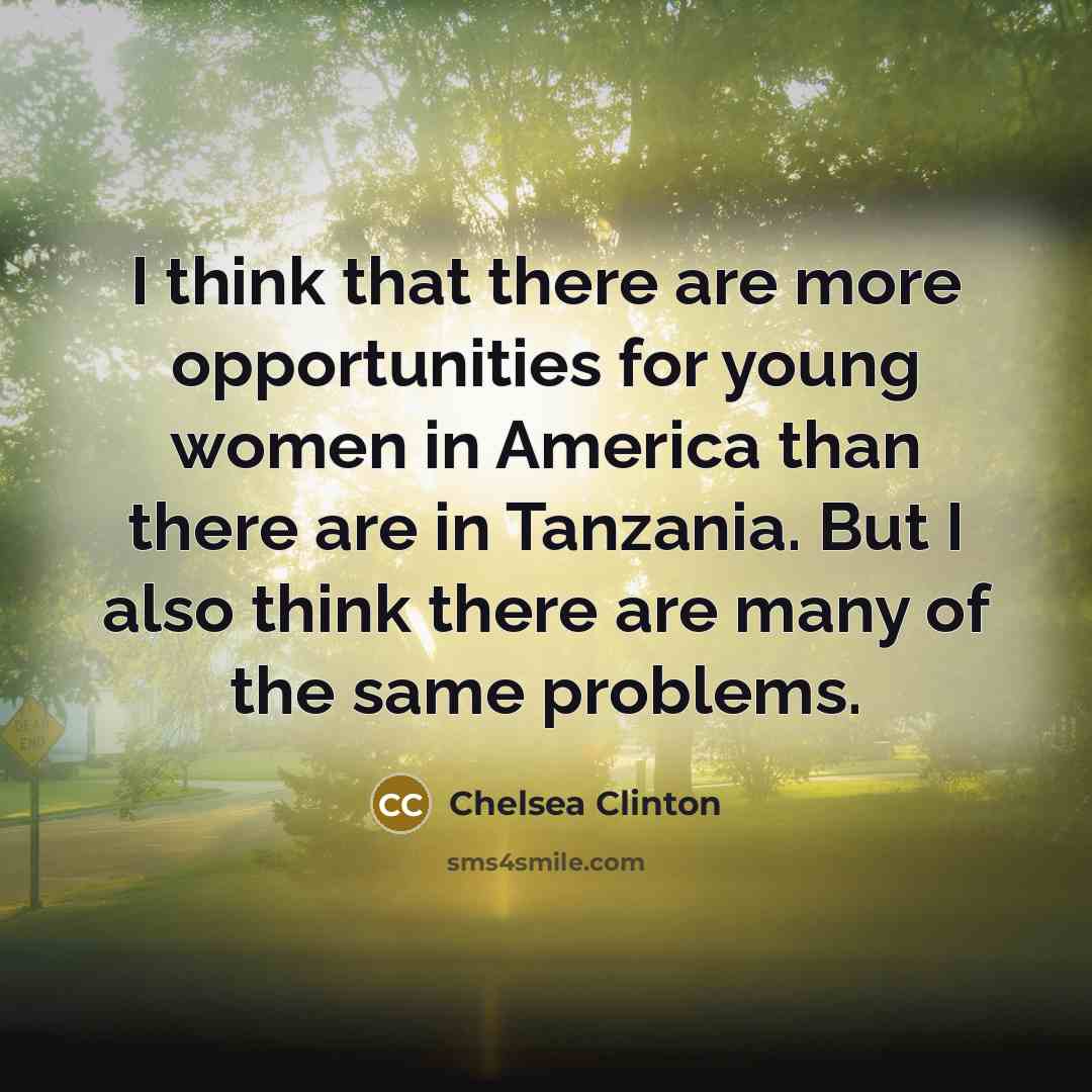 “I think that there are more opportunities for young women in America than there are in Tanzania. But I also think there are many of the same problems.” quote by Chelsea Clinton