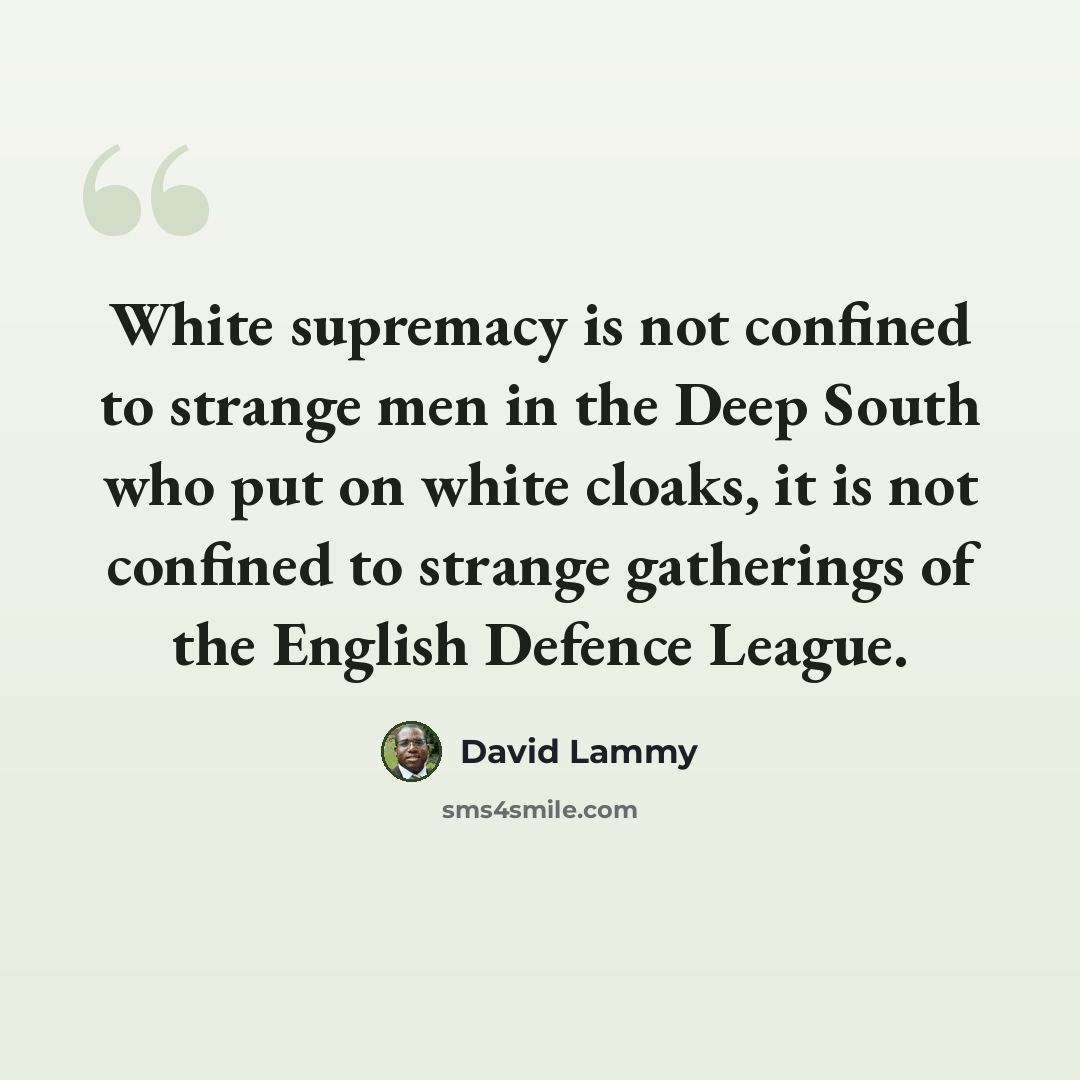 “White supremacy is not confined to strange men in the Deep South who put on white cloaks, it is not confined to strange gatherings of the English Defence League.” quote by David Lammy