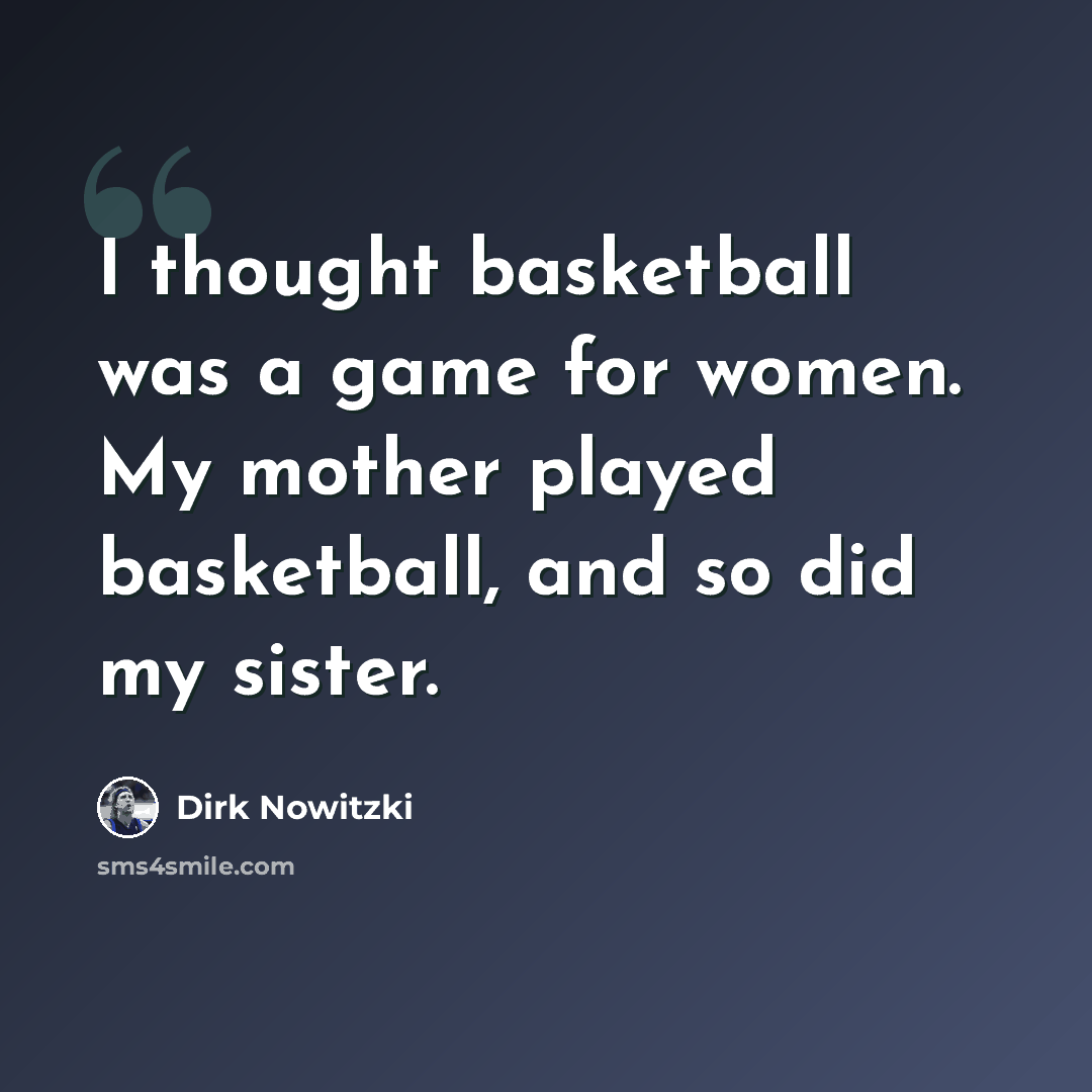 “I thought basketball was a game for women. My mother played basketball, and so did my sister.” quote by Dirk Nowitzki