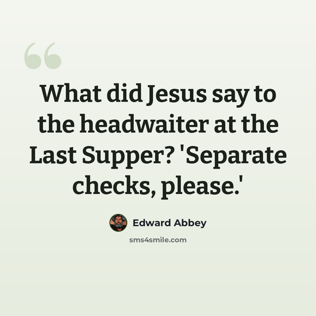 “What did Jesus say to the headwaiter at the Last Supper? 'Separate checks, please.'” quote by Edward Abbey