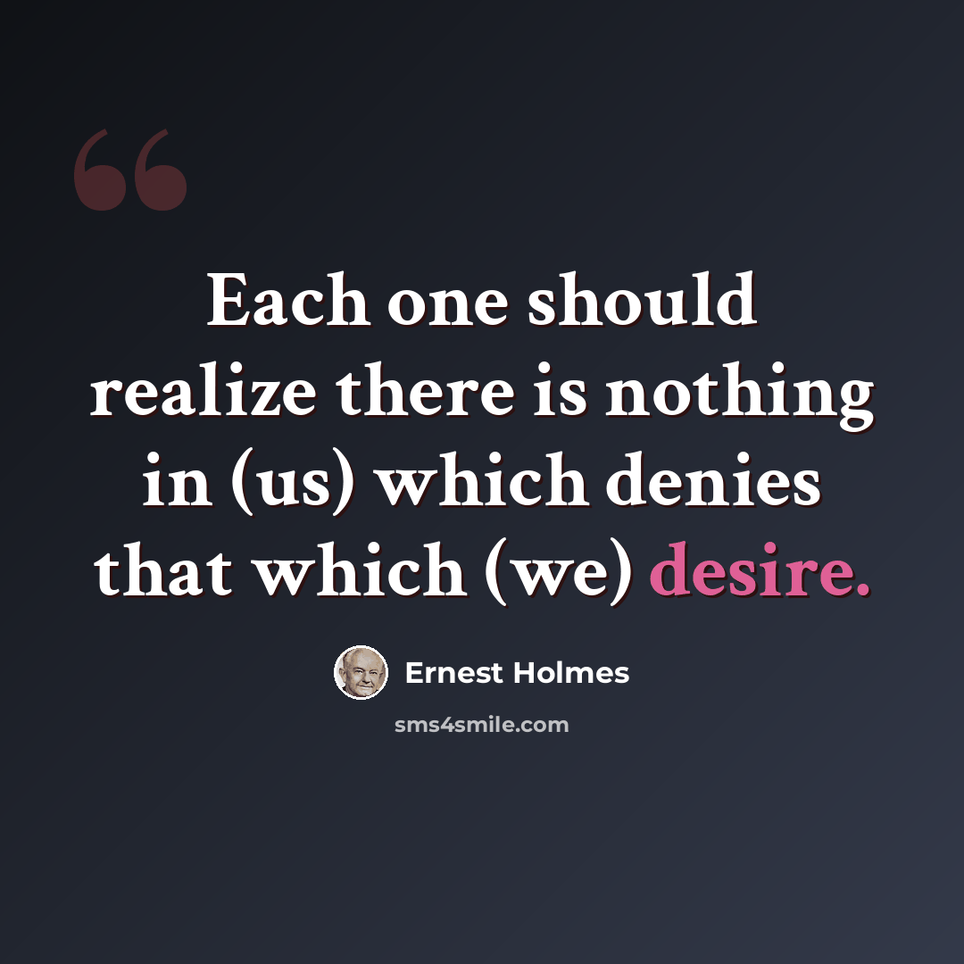“Each one should realize there is nothing in (us) which denies that which (we) desire.” quote by Ernest Holmes