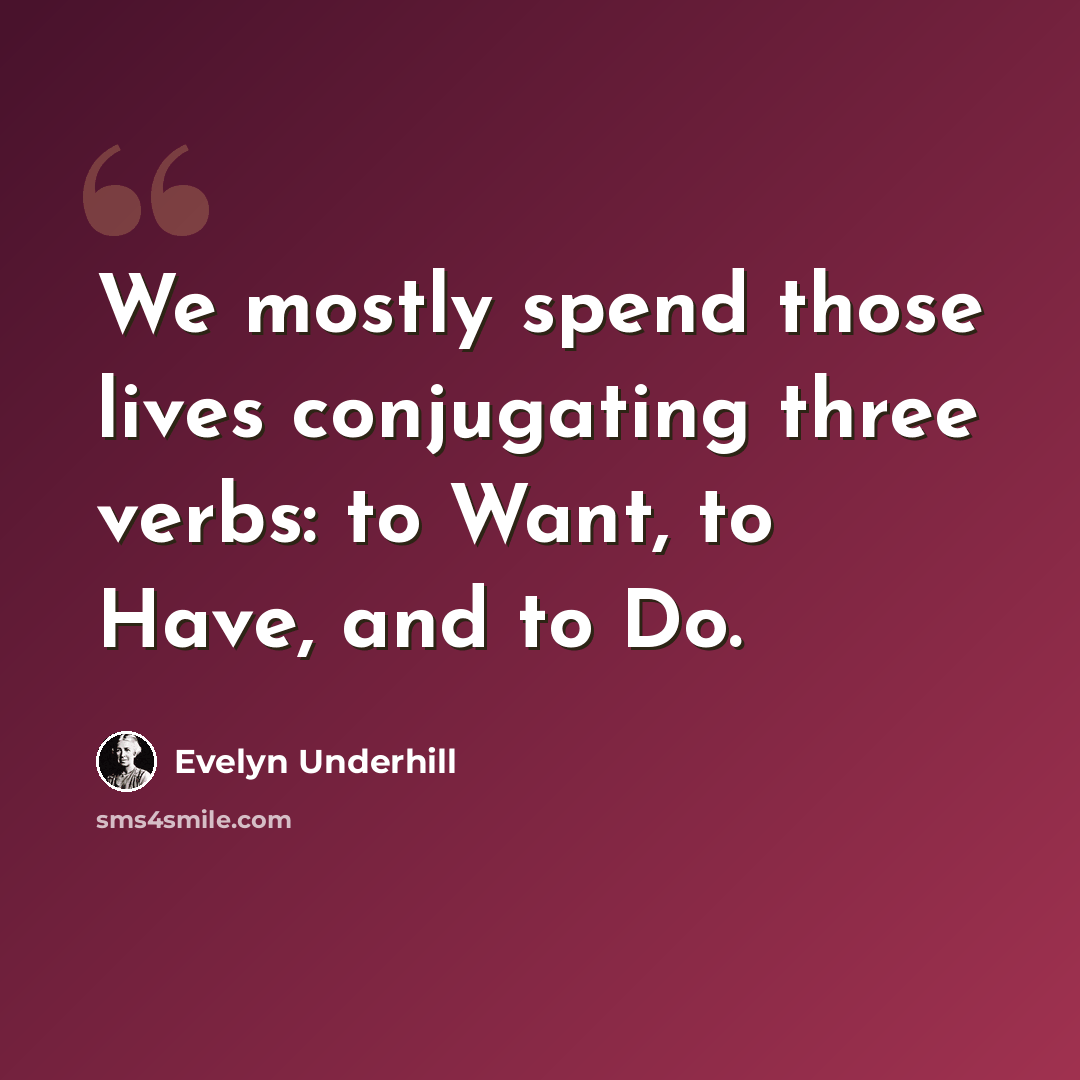 “We mostly spend those lives conjugating three verbs: to Want, to Have, and to Do.” quote by Evelyn Underhill