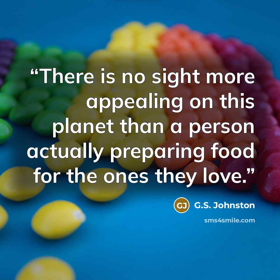 “There is no sight more appealing on this planet than a person actually preparing food for the ones they love.” quote by G.S. Johnston