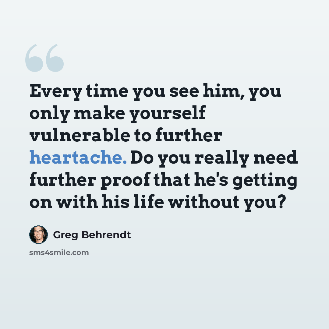 “Every time you see him, you only make yourself vulnerable to further heartache. Do you really need further proof that he's getting on with his life without you?” quote by Greg Behrendt