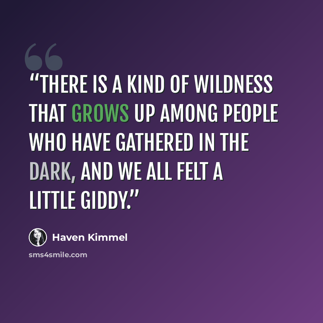 “There is a kind of wildness that grows up among people who have gathered in the dark, and we all felt a little giddy.” quote by Haven Kimmel