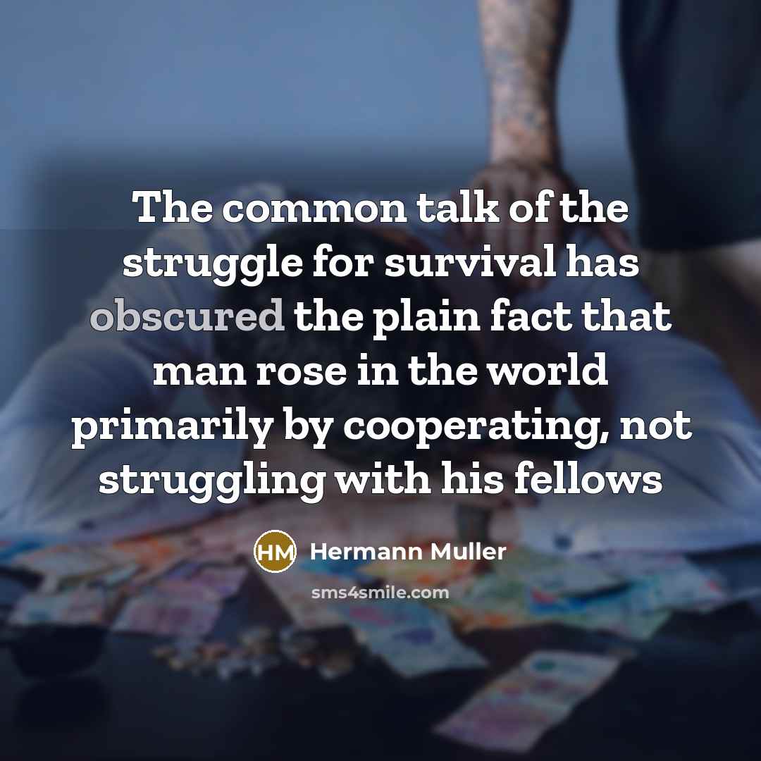 “The common talk of the struggle for survival has obscured the plain fact that man rose in the world primarily by cooperating, not struggling with his fellows” quote by Hermann Muller