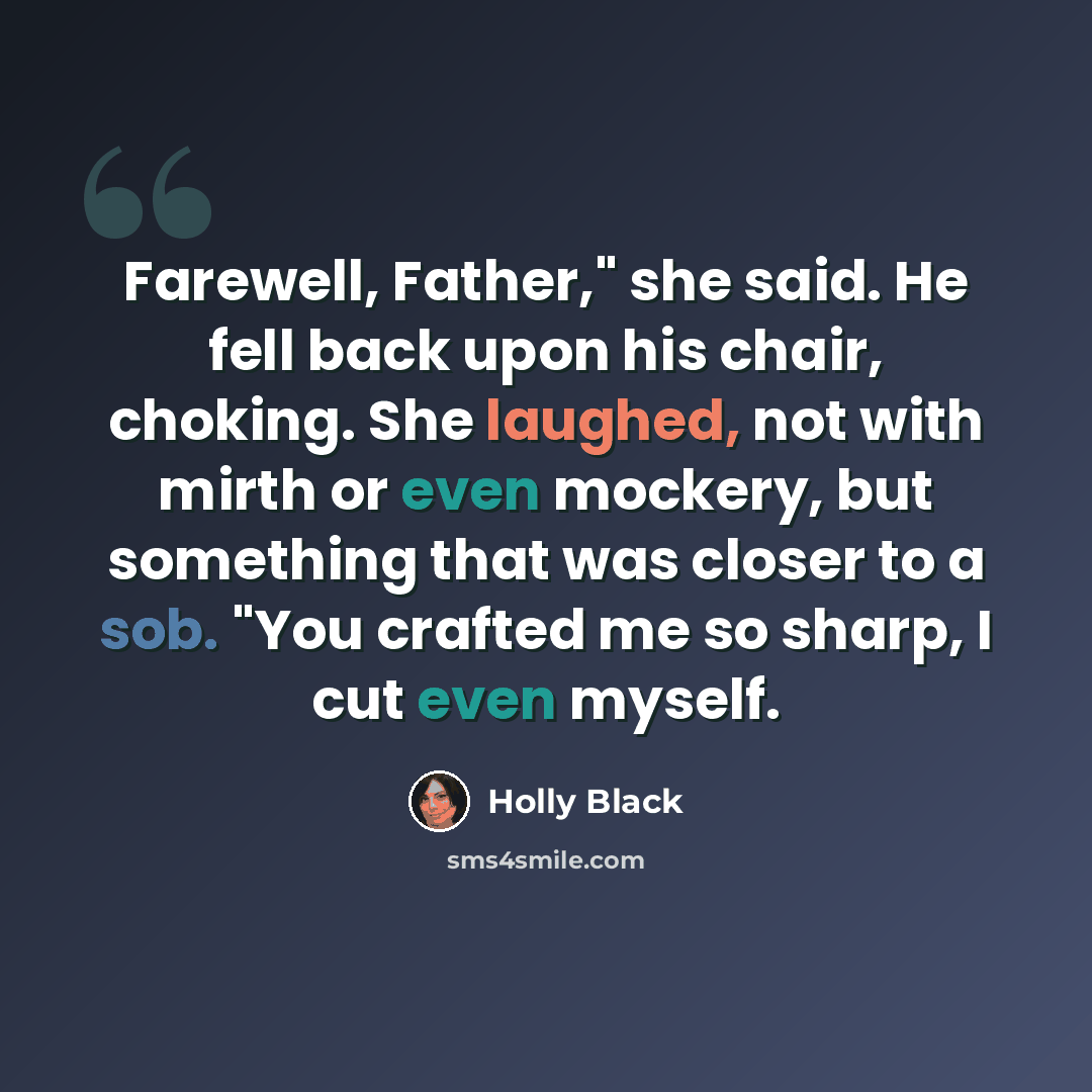 “Farewell, Father," she said. He fell back upon his chair, choking. She laughed, not with mirth or even mockery, but something that was closer to a sob. "You crafted me so sharp, I cut even myself.” quote by Holly Black