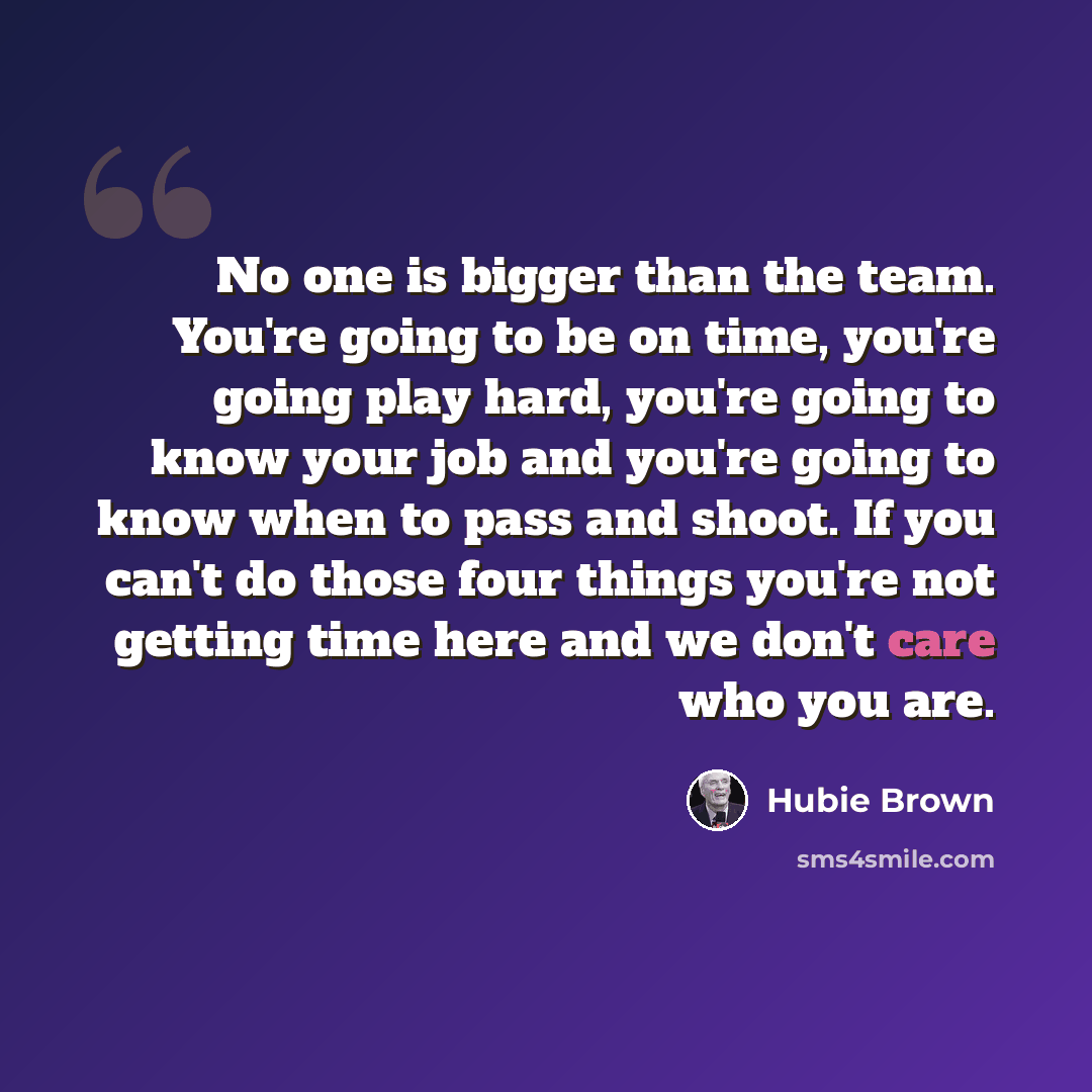 “No one is bigger than the team. You're going to be on time, you're going play hard, you're going to know your job and you're going to know when to pass and shoot. If you can't do those four things you're not getting time here and we don't care who you are.” quote by Hubie Brown