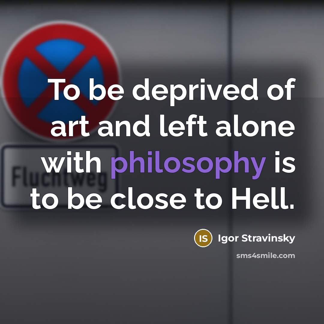 “To be deprived of art and left alone with philosophy is to be close to Hell.” quote by Igor Stravinsky