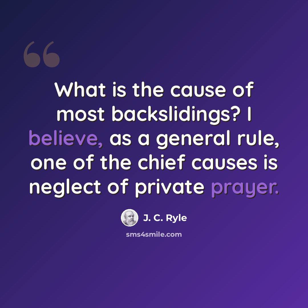 “What is the cause of most backslidings? I believe, as a general rule, one of the chief causes is neglect of private prayer.” quote by J. C. Ryle