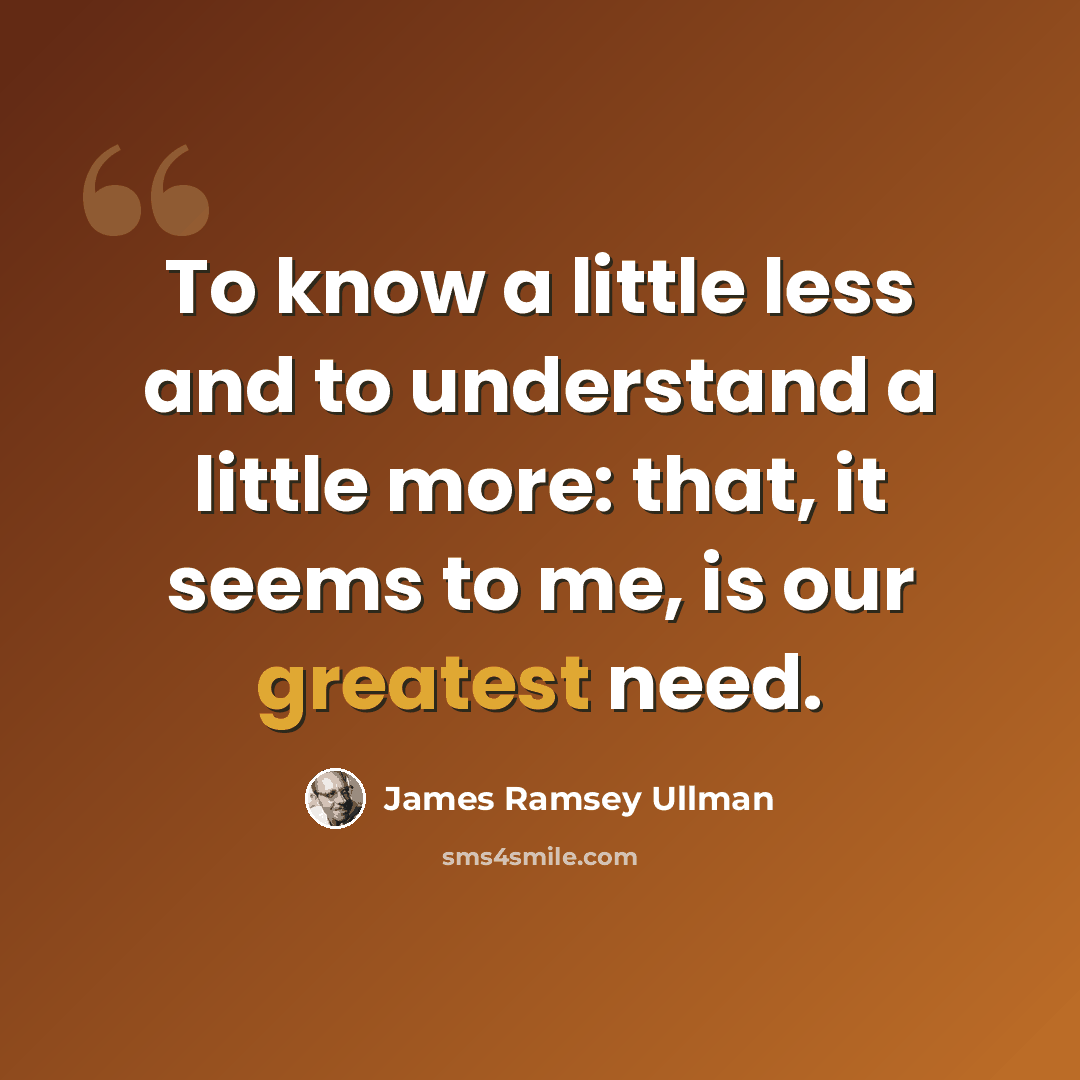 “To know a little less and to understand a little more: that, it seems to me, is our greatest need.” quote by James Ramsey Ullman