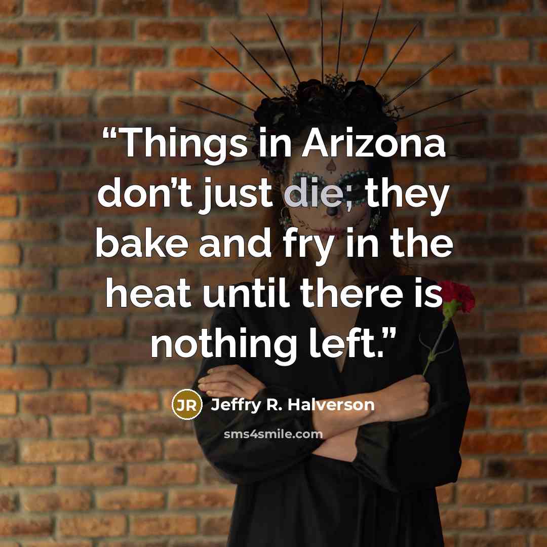 “Things in Arizona don’t just die; they bake and fry in the heat until there is nothing left.” quote by Jeffry R. Halverson