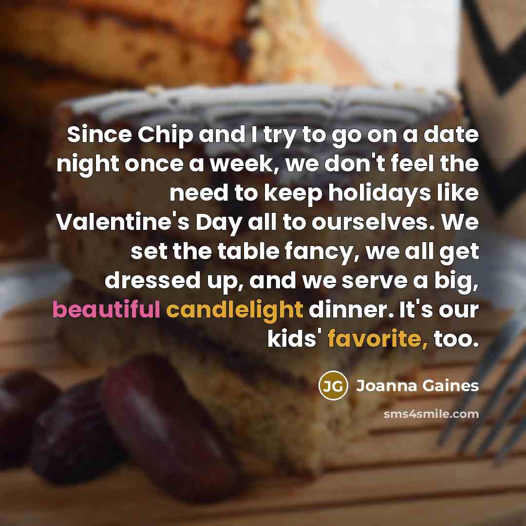 “Since Chip and I try to go on a date night once a week, we don't feel the need to keep holidays like Valentine's Day all to ourselves. We set the table fancy, we all get dressed up, and we serve a big, beautiful candlelight dinner. It's our kids' favorite, too.” quote by Joanna Gaines