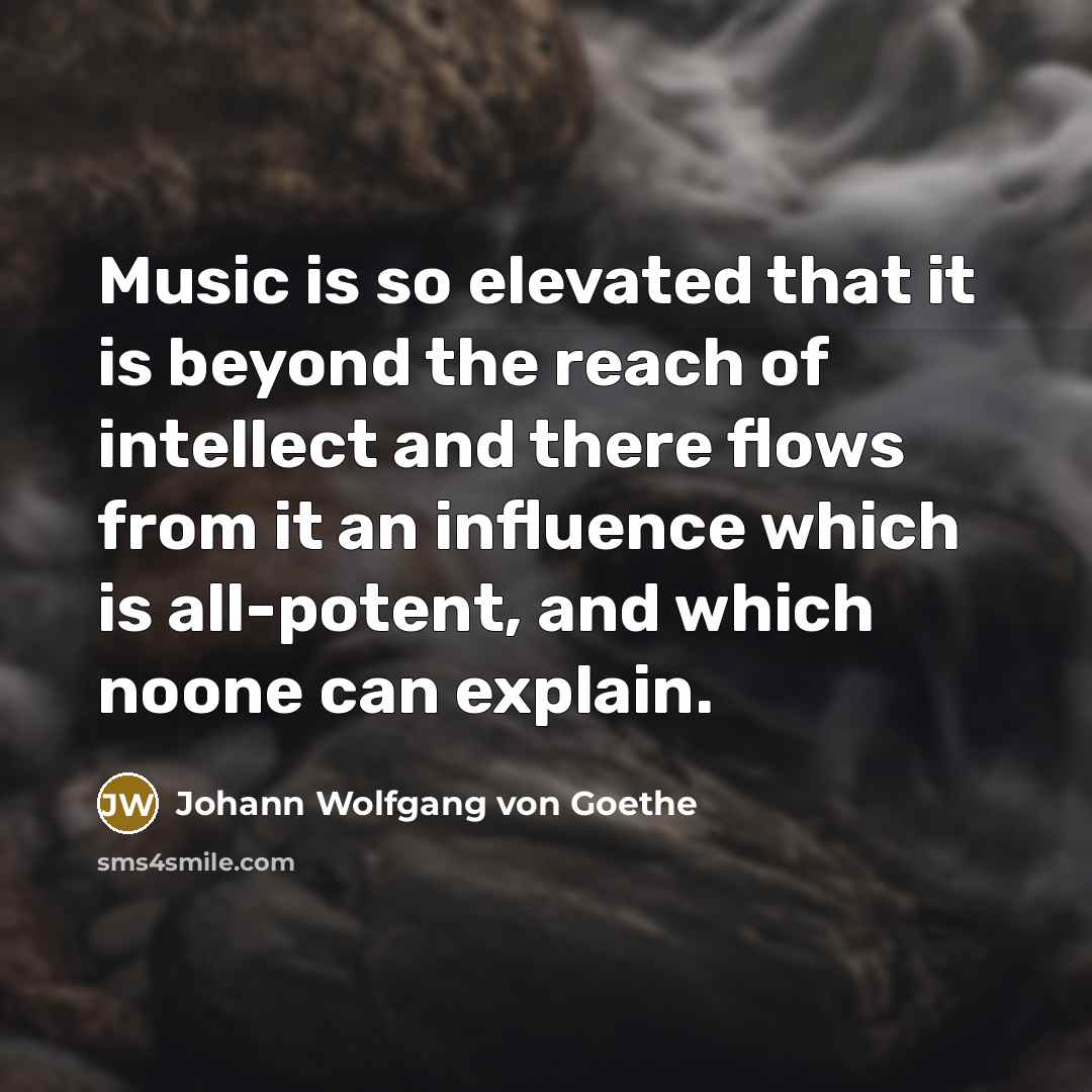 “Music is so elevated that it is beyond the reach of intellect and there flows from it an influence which is all-potent, and which noone can explain.” quote by Johann Wolfgang von Goethe