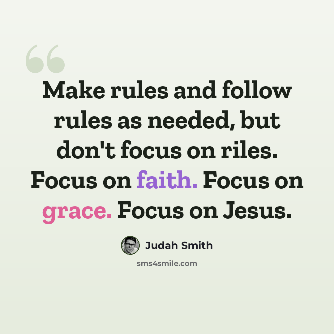 “Make rules and follow rules as needed, but don't focus on riles. Focus on faith. Focus on grace. Focus on Jesus.” quote by Judah Smith