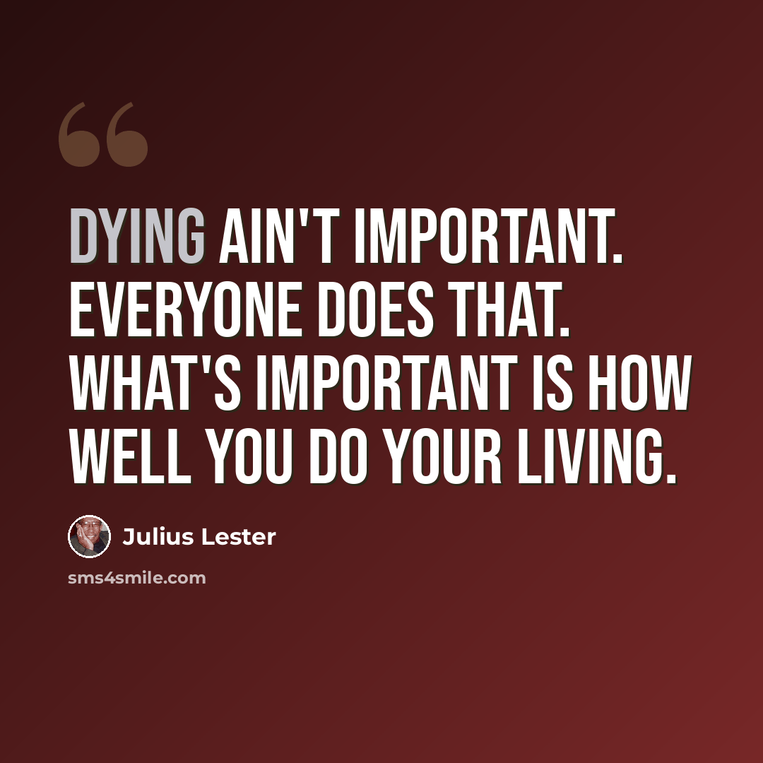 “Dying ain't important. Everyone does that. What's important is how well you do your living.” quote by Julius Lester