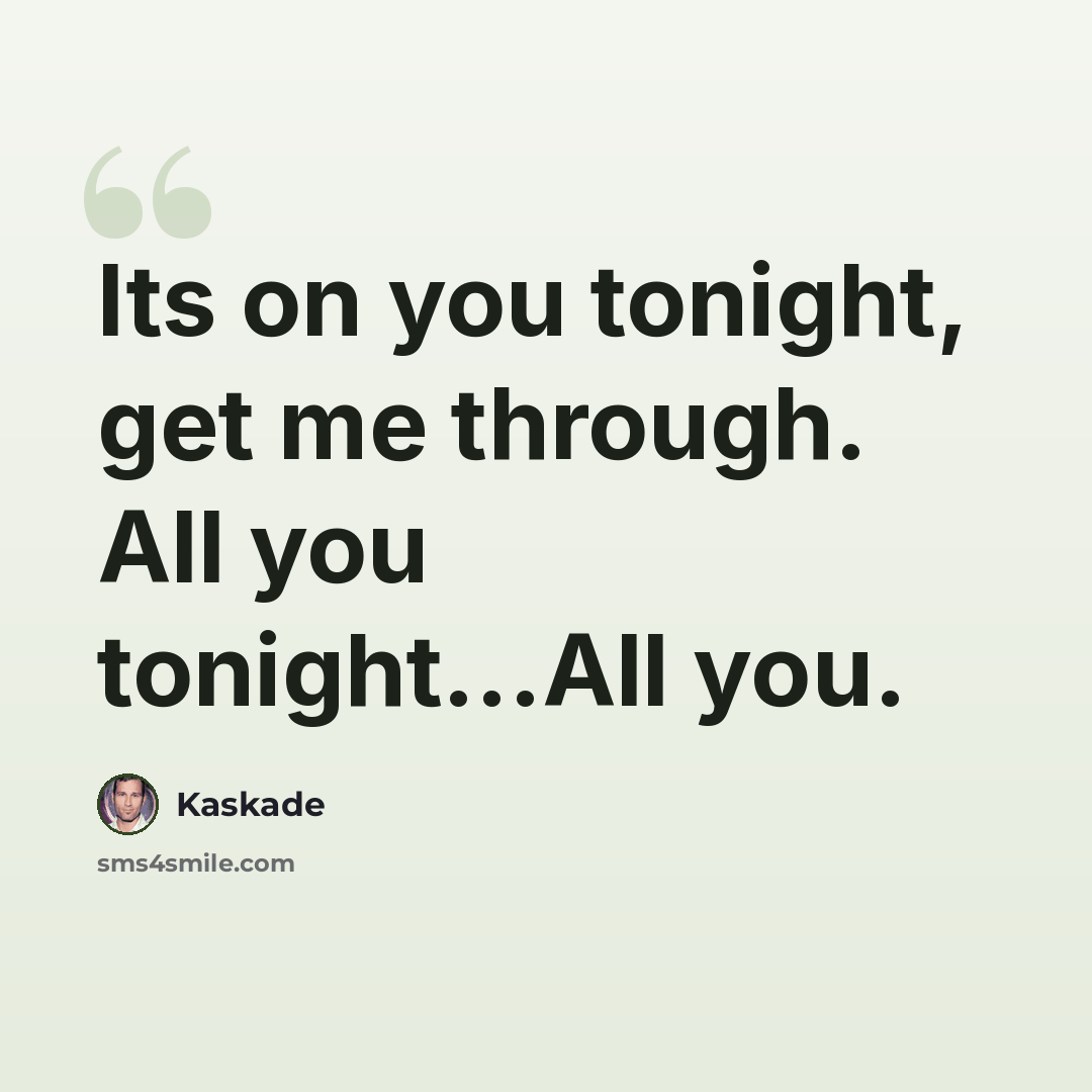“Its on you tonight, get me through. All you tonight...All you.” quote by Kaskade