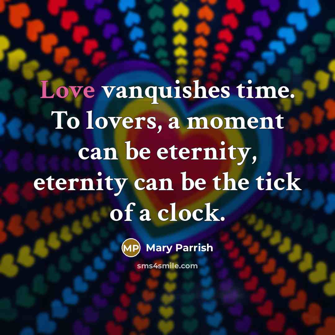 “Love vanquishes time. To lovers, a moment can be eternity, eternity can be the tick of a clock.” quote by Mary Parrish