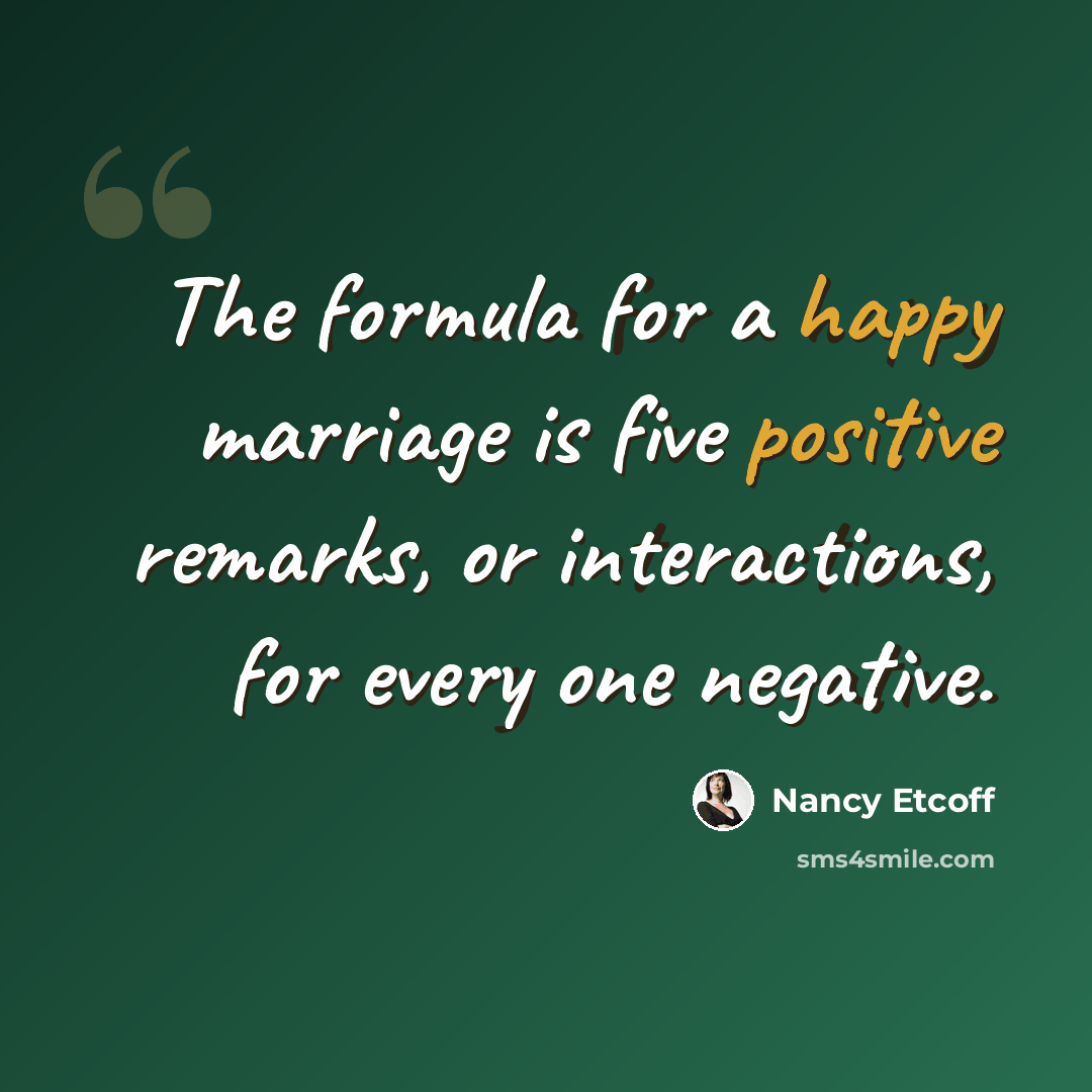“The formula for a happy marriage is five positive remarks, or interactions, for every one negative.” quote by Nancy Etcoff