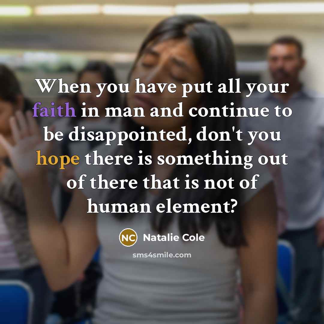 “When you have put all your faith in man and continue to be disappointed, don't you hope there is something out of there that is not of human element?” quote by Natalie Cole