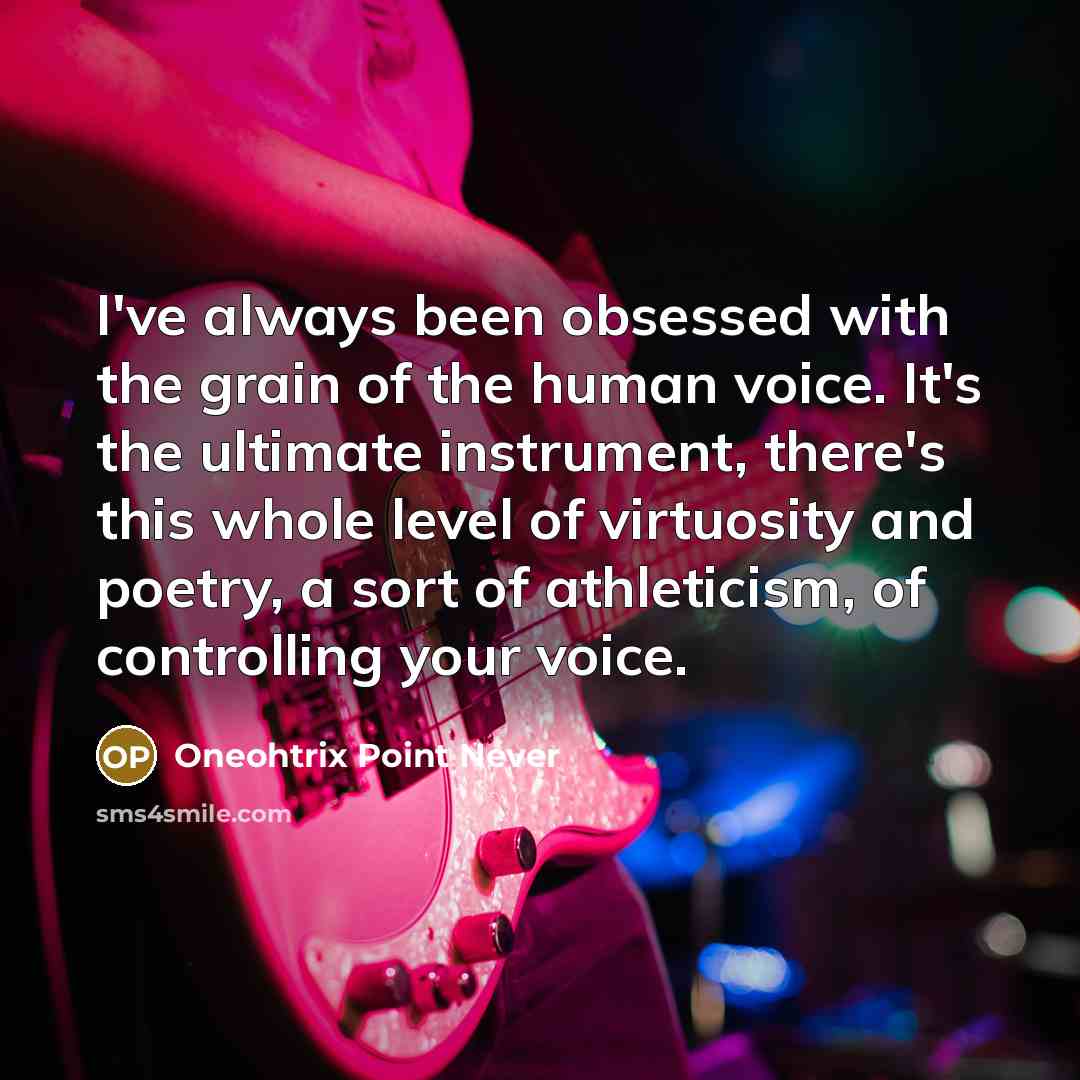 “I've always been obsessed with the grain of the human voice. It's the ultimate instrument, there's this whole level of virtuosity and poetry, a sort of athleticism, of controlling your voice.” quote by Oneohtrix Point Never