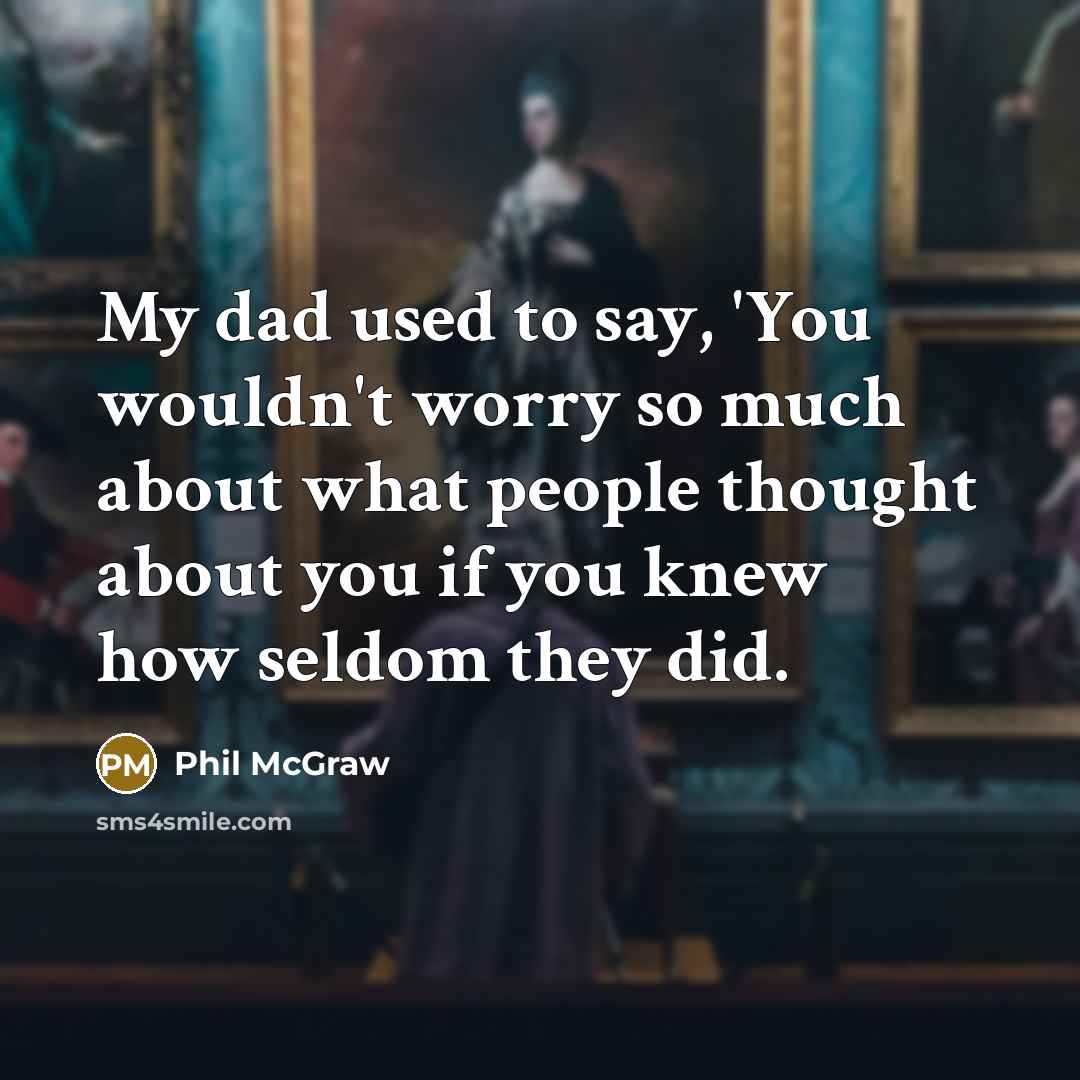 “My dad used to say, 'You wouldn't worry so much about what people thought about you if you knew how seldom they did.” quote by Phil McGraw