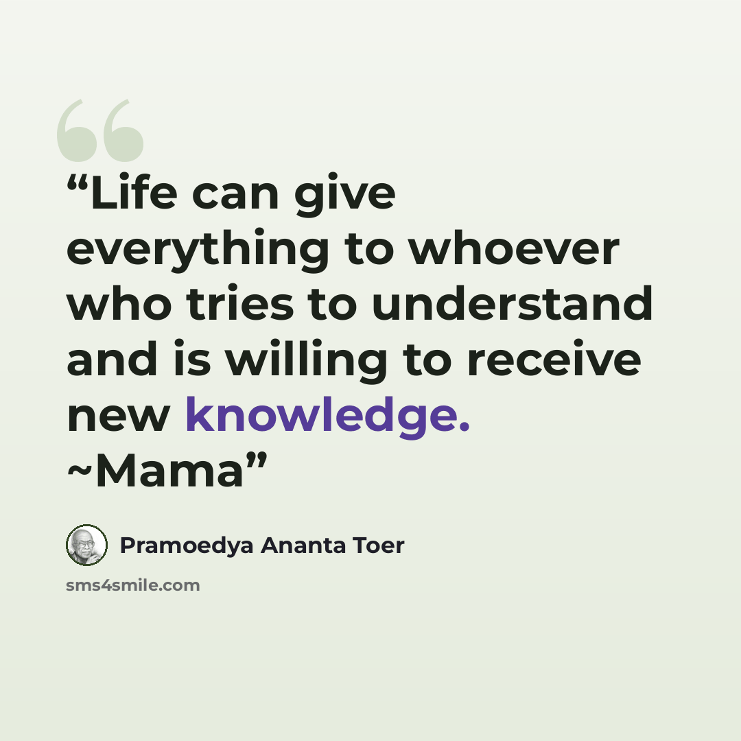 “Life can give everything to whoever who tries to understand and is willing to receive new knowledge. ~Mama” quote by Pramoedya Ananta Toer