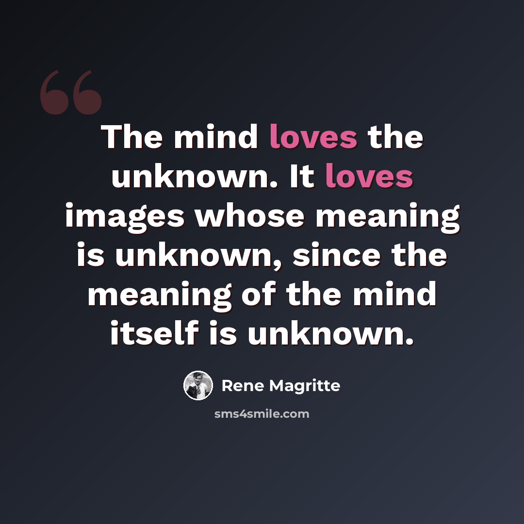 “The mind loves the unknown. It loves images whose meaning is unknown, since the meaning of the mind itself is unknown.” quote by Rene Magritte