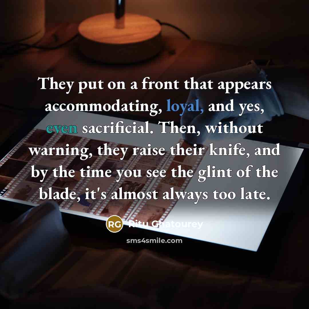 “They put on a front that appears accommodating, loyal, and yes, even sacrificial. Then, without warning, they raise their knife, and by the time you see the glint of the blade, it's almost always too late.” quote by Ritu Ghatourey