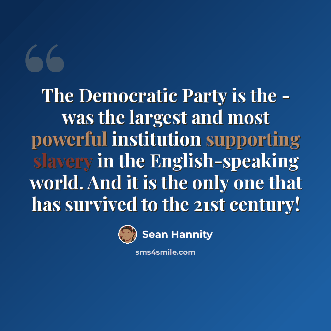 “The Democratic Party is the - was the largest and most powerful institution supporting slavery in the English-speaking world. And it is the only one that has survived to the 21st century!” quote by Sean Hannity