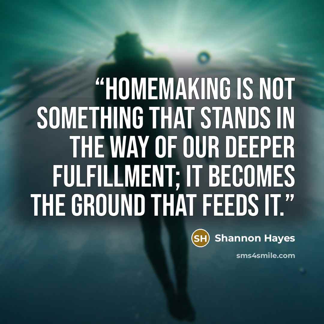“Homemaking is not something that stands in the way of our deeper fulfillment; it becomes the ground that feeds it.” quote by Shannon Hayes