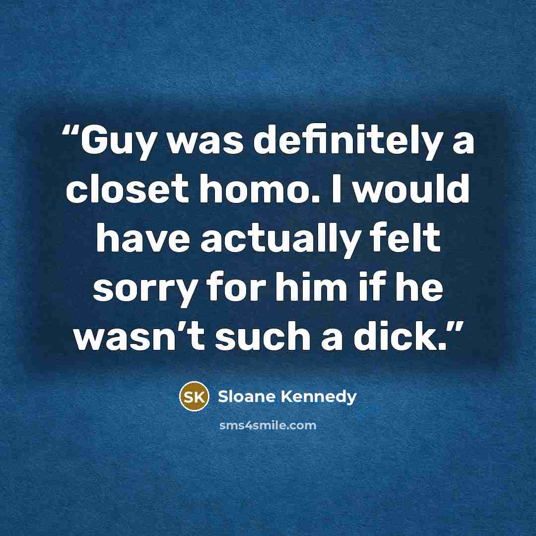 “Guy was definitely a closet homo. I would have actually felt sorry for him if he wasn’t such a dick.” quote by Sloane Kennedy