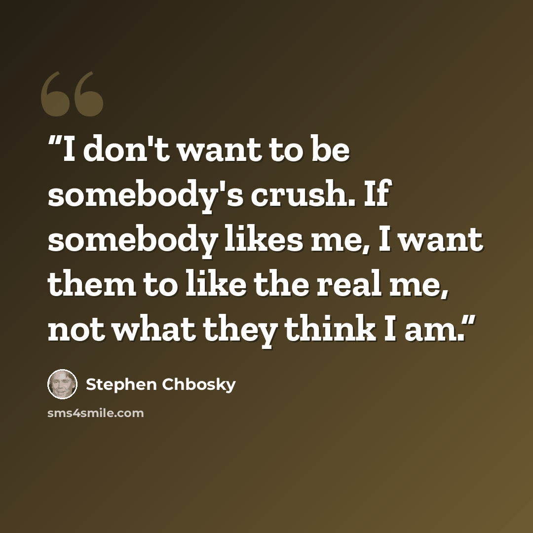 “I don't want to be somebody's crush. If somebody likes me, I want them to like the real me, not what they think I am.” quote by Stephen Chbosky