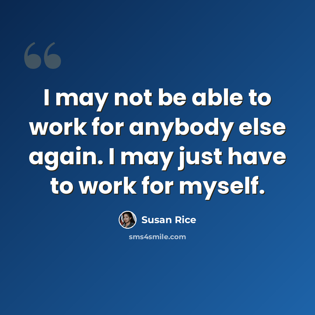 “I may not be able to work for anybody else again. I may just have to work for myself.” quote by Susan Rice
