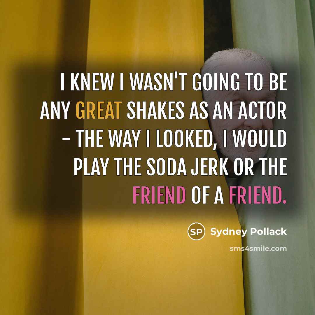 “I knew I wasn't going to be any great shakes as an actor - the way I looked, I would play the soda jerk or the friend of a friend.” quote by Sydney Pollack