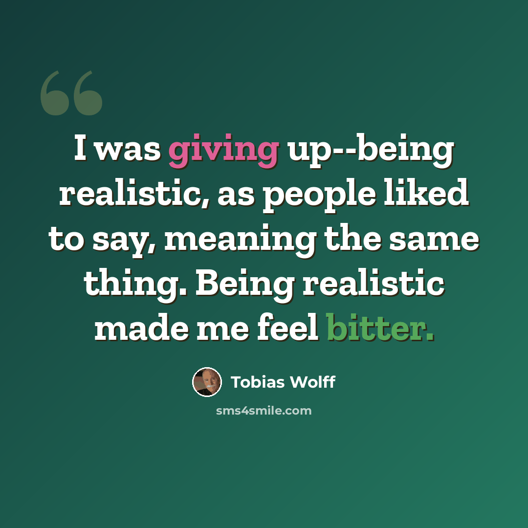 “I was giving up--being realistic, as people liked to say, meaning the same thing. Being realistic made me feel bitter.” quote by Tobias Wolff