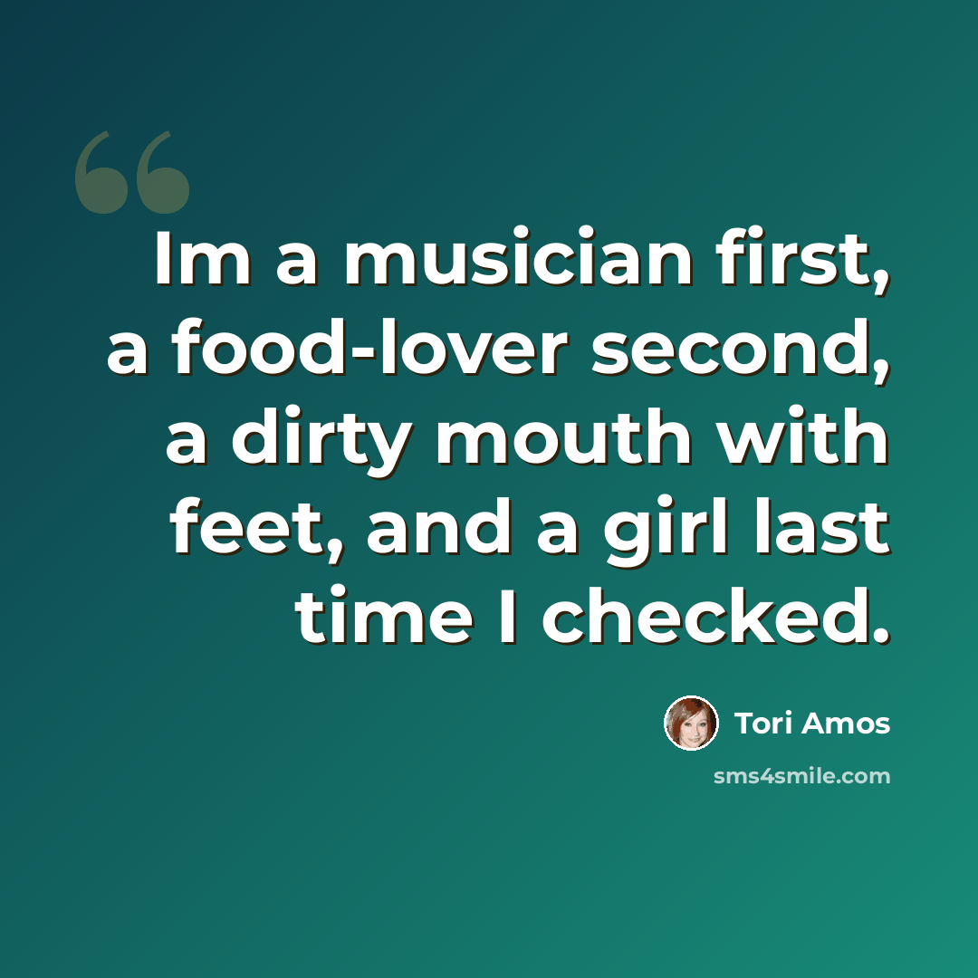 “Im a musician first, a food-lover second, a dirty mouth with feet, and a girl last time I checked.” quote by Tori Amos