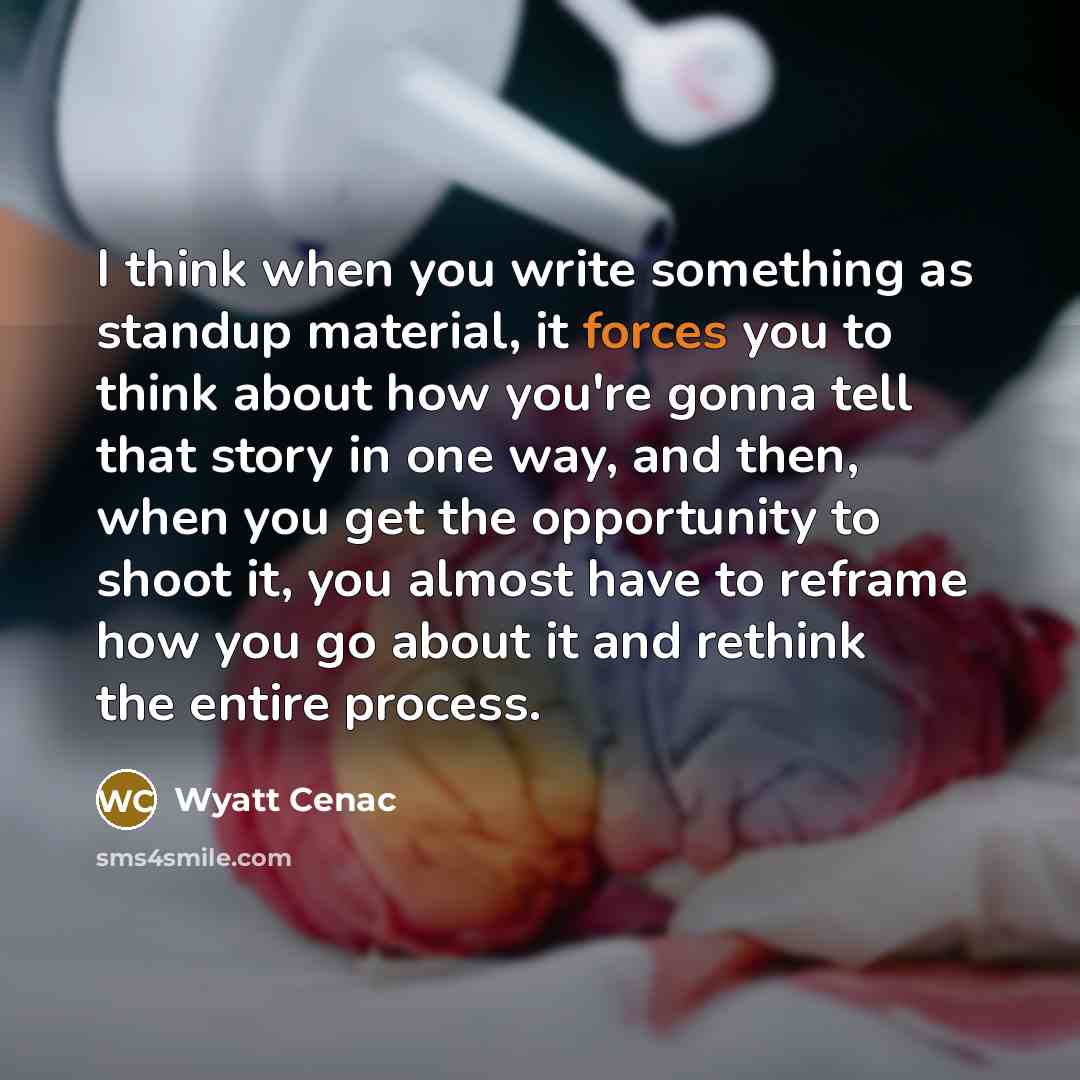 “I think when you write something as standup material, it forces you to think about how you're gonna tell that story in one way, and then, when you get the opportunity to shoot it, you almost have to reframe how you go about it and rethink the entire process.” quote by Wyatt Cenac