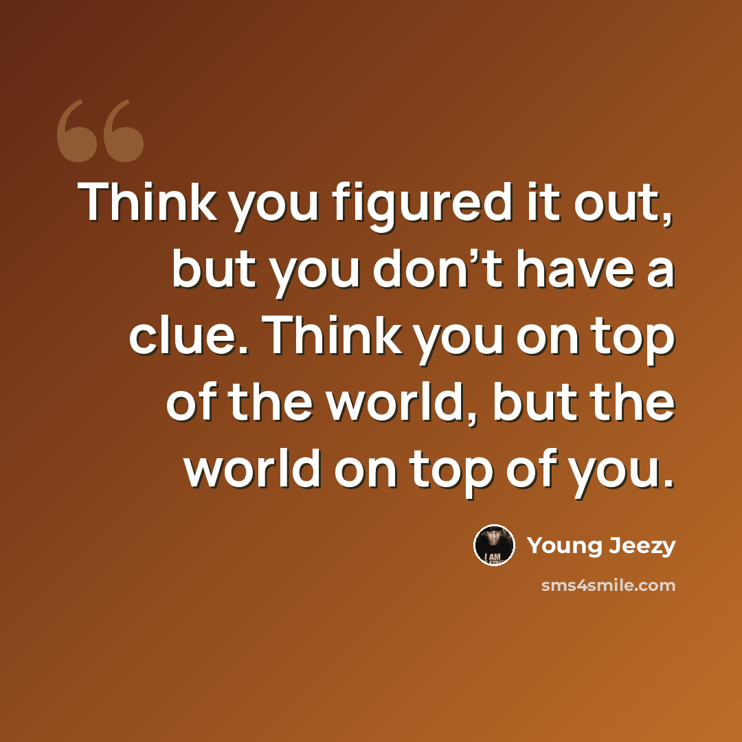 “Think you figured it out, but you don't have a clue. Think you on top of the world, but the world on top of you.” quote by Young Jeezy